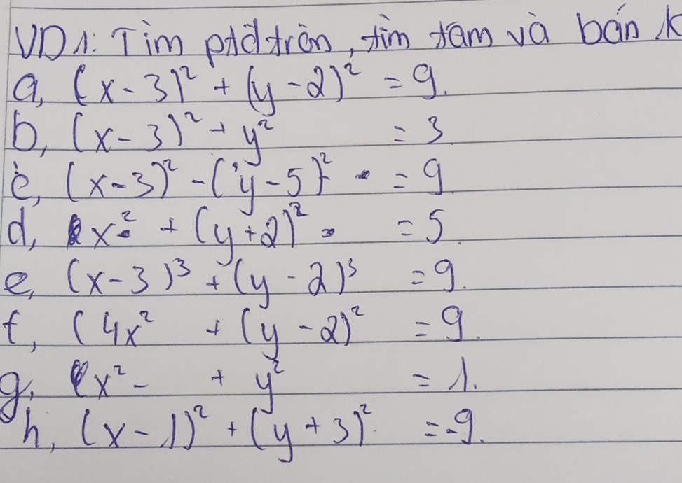 UD1. Tim piddràn, fin xām và bān k 
a, (x-3)^2+(y-2)^2=9. 
6, (x-3)^2+y^2=3
e (x-3)^2-(y-5)^2=9
d. x^2+(y+2)^2=5
e (x-3)^3+(y-2)^3=9
f, (4x^2+(y-2)^2=9.
x^2-+y^2=1. 
h, (x-1)^2+(y+3)^2=-9.