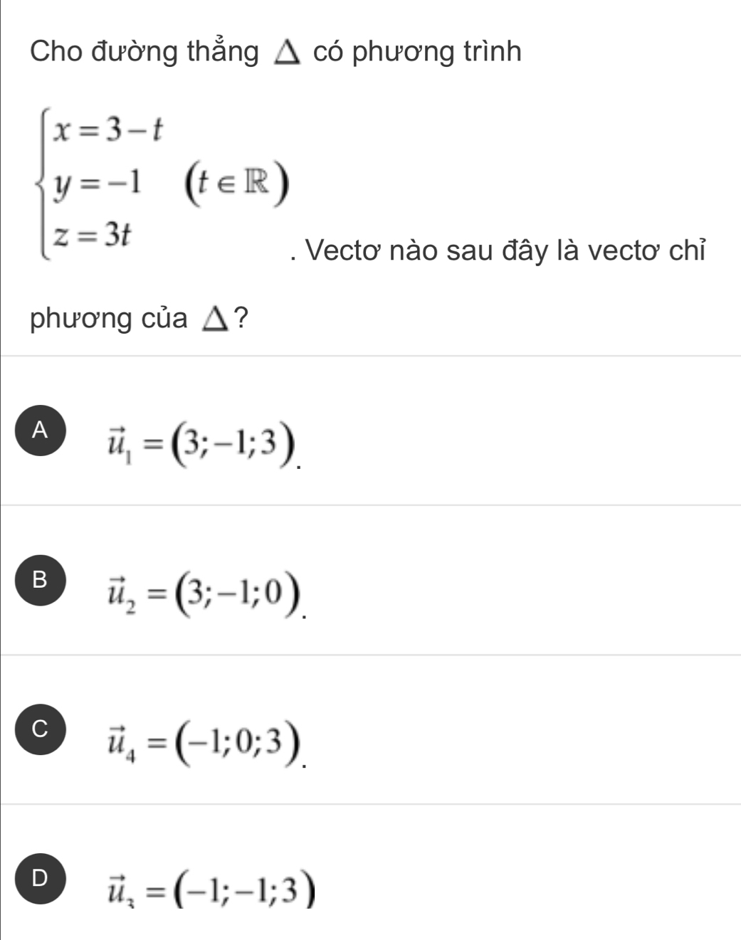 Cho đường thẳng △ có phương trình
beginarrayl x=3-t y=-1 z=3tendarray.  (t∈ R). Vectơ nào sau đây là vectơ chỉ
phương của △?
A vector u_1=(3;-1;3).
B vector u_2=(3;-1;0).
C vector u_4=(-1;0;3).
D vector u_3=(-1;-1;3)