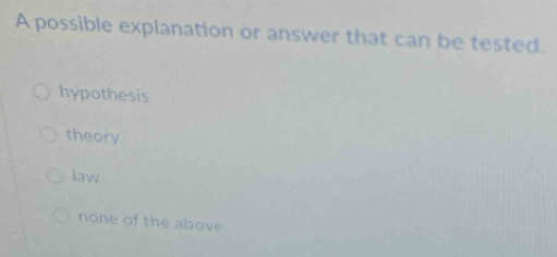 A possible explanation or answer that can be tested.
hypothesis
theory
law
none of the above .