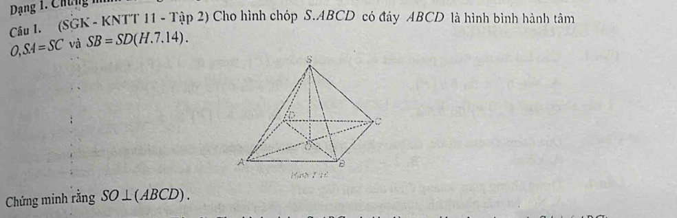 Dạng 1. Chứng 1 
Câu I. (SGK - KNTT 11 - Tập 2) Cho hình chóp S. ABCD có đáy ABCD là hình bình hành tâm
O, SA=SC và SB=SD(H.7.14). 
Chứng minh rằng SO⊥ (ABCD).