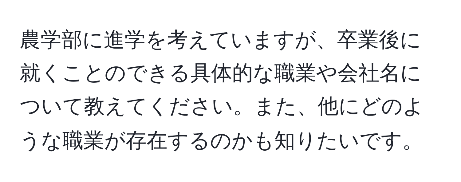 農学部に進学を考えていますが、卒業後に就くことのできる具体的な職業や会社名について教えてください。また、他にどのような職業が存在するのかも知りたいです。