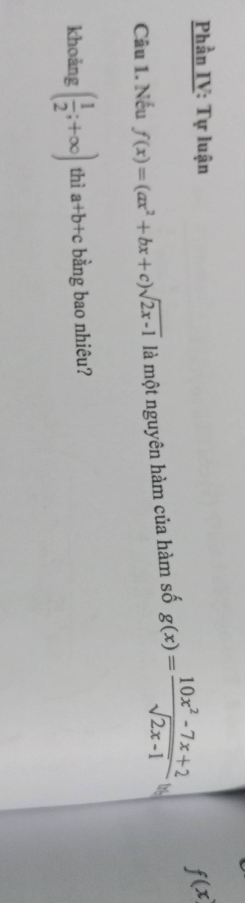 Phần IV: Tự luận
f(x)
Câu 1. Nếu f(x)=(ax^2+bx+c)sqrt(2x-1) là một nguyên hàm của hàm số g(x)= (10x^2-7x+2)/sqrt(2x-1)  u 
khoảng ( 1/2 ;+∈fty ) thì a+b+c bằng bao nhiêu?