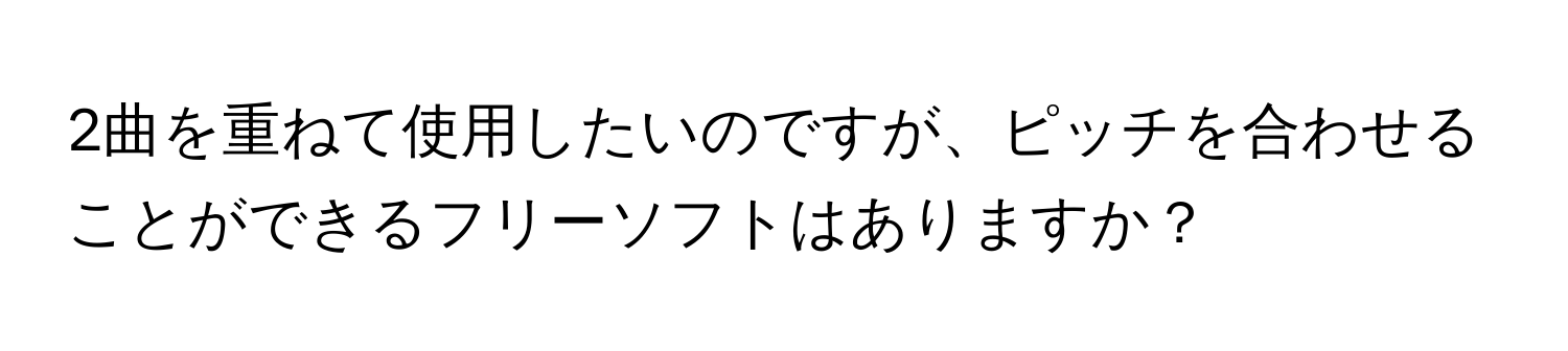 2曲を重ねて使用したいのですが、ピッチを合わせることができるフリーソフトはありますか？