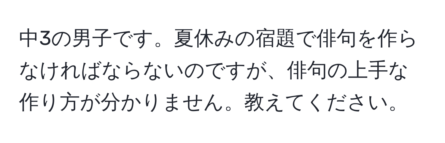 中3の男子です。夏休みの宿題で俳句を作らなければならないのですが、俳句の上手な作り方が分かりません。教えてください。