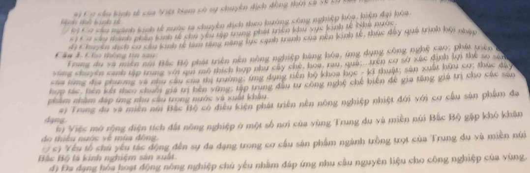 ơ câu kính t của Việ Nam số ny chuyh 
K n cha ngành kính tế nàc tà ch u 
n c 
sây quá trình hội plápe 
c a th phin t o 
' K huyyên dịch ca cầu lnh kó tàm tăm 
Tring du và miên nia Bắc Bộ phát triên pên pòng nghĩa cộng nghệ cao: phá viên 
C ân 3 Cho tháng tn sao 
ợ sở xác dịnh lợi t 
ung chuyên cạnh tập trung với qui mô thích 
át; sản xuất hữu cơ; thúc dây 
tu g địa phương và nhụ câu của thị trường: tg A g 
đê gia tăng giá trị cho các sán 
hợp Hc, hên kết theo chuôi giá tị hêp vững: tập tYNg At 
nhẩm nhâm đáp ứng nhu cầu trong nước và xuất khậu 
#) Trung du và miền nới Bắc Bộ có điều kiện phát triển nền nông nghiệp nhiệt đới với cơ cầu sản phẩm đa 
dang 
hị Việc mô rộng điện tích đất nông nghiệp ở một số nơi của vùng Trung dụ và miền núi Bắc Bộ gặp khó khăn 
do thiếu nước về mùa đông. 
' ' Yếu tổ chú yêu tác động đến sự đa dạng trong cơ cầu sản phẩm ngành trồng trọt của Trung dụ và miền núi 
Bậc Bộ là kinh nghiệm sản xuất. 
d Đa đạng hóa hoạt động nông nghiệp chủ yêu nhằm đáp ứng nhụ cầu nguyên liệu cho công nghiệp của vùng.