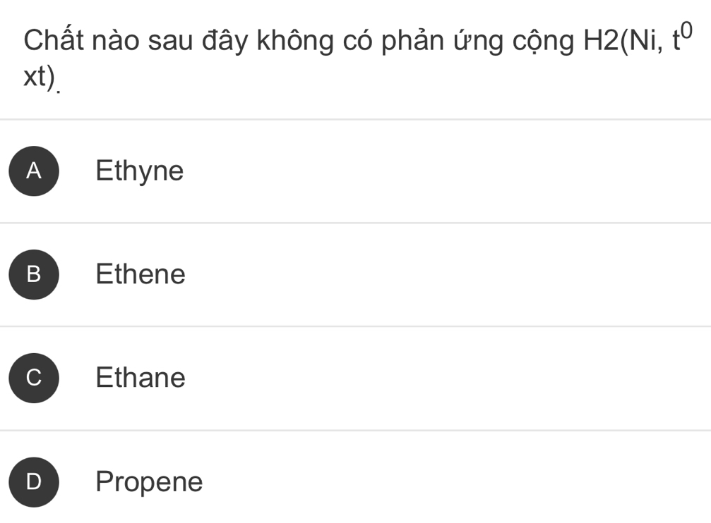 Chất nào sau đây không có phản ứng cộng H2(Ni, t^0
xt).
A Ethyne
Ethene
Ethane
Propene