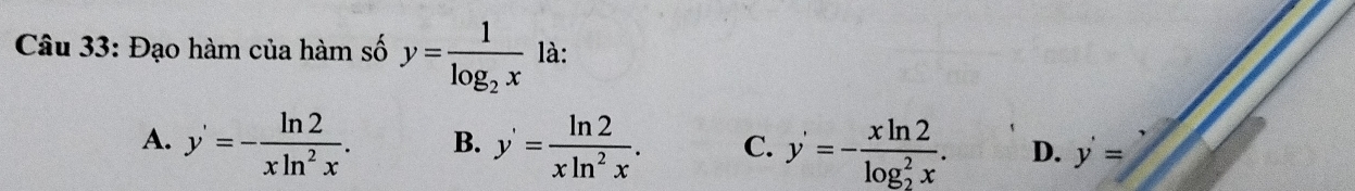 Đạo hàm của hàm số y=frac 1log _2x là:
A. y'=- ln 2/xln^2x . B. y'= ln 2/xln^2x . C. y'=-frac xln 2(log _2)^2x. D. y'=