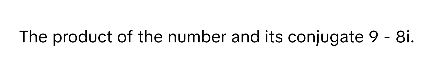 The product of the number and its conjugate 9 - 8i.