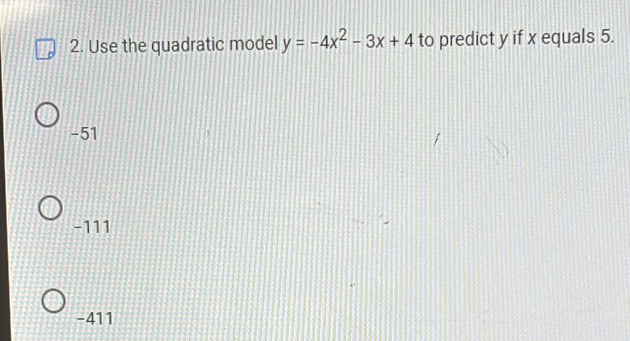 Use the quadratic model y=-4x^2-3x+4 to predict y if x equals 5.
-51
-111
-411