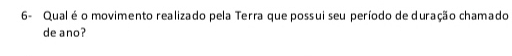 6- Qual é o movimento realizado pela Terra que possui seu período de duração chamado 
de ano?
