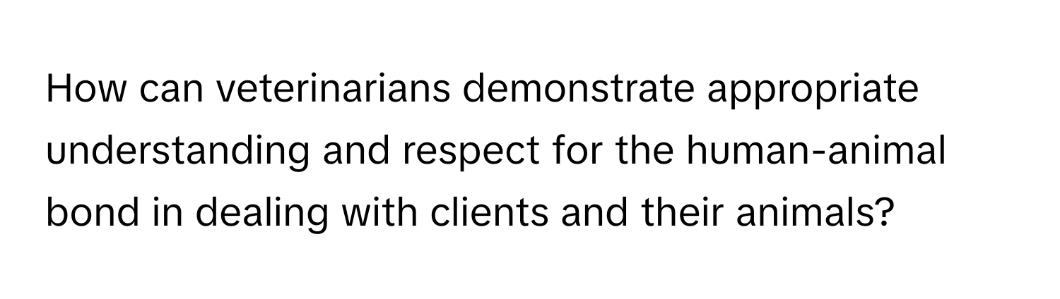 How can veterinarians demonstrate appropriate understanding and respect for the human-animal bond in dealing with clients and their animals?