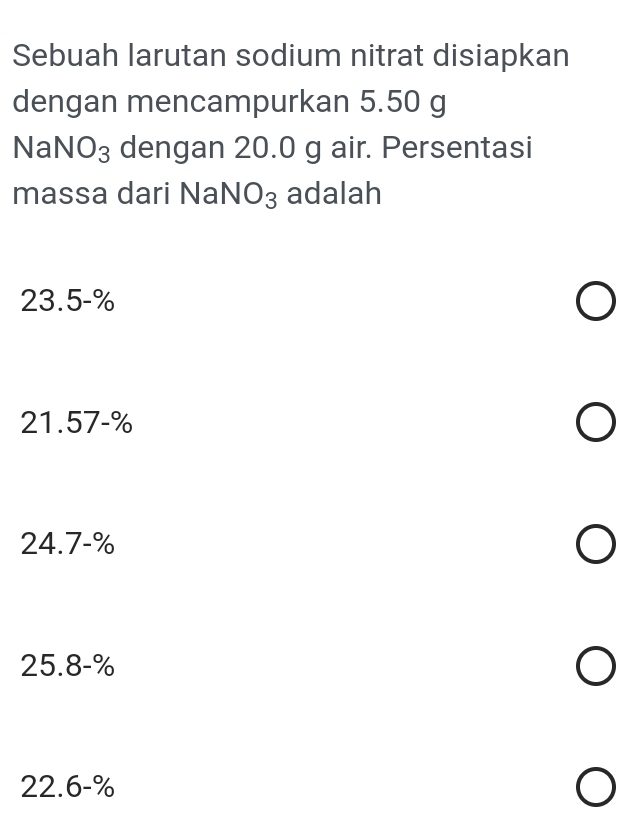 Sebuah larutan sodium nitrat disiapkan
dengan mencampurkan 5.50 g
NaNO_3 dengan 20.0 g air. Persentasi
massa dari Na NO_3 adalah
23.5-%
21.57-%
24.7-%
25.8-%
22.6-%