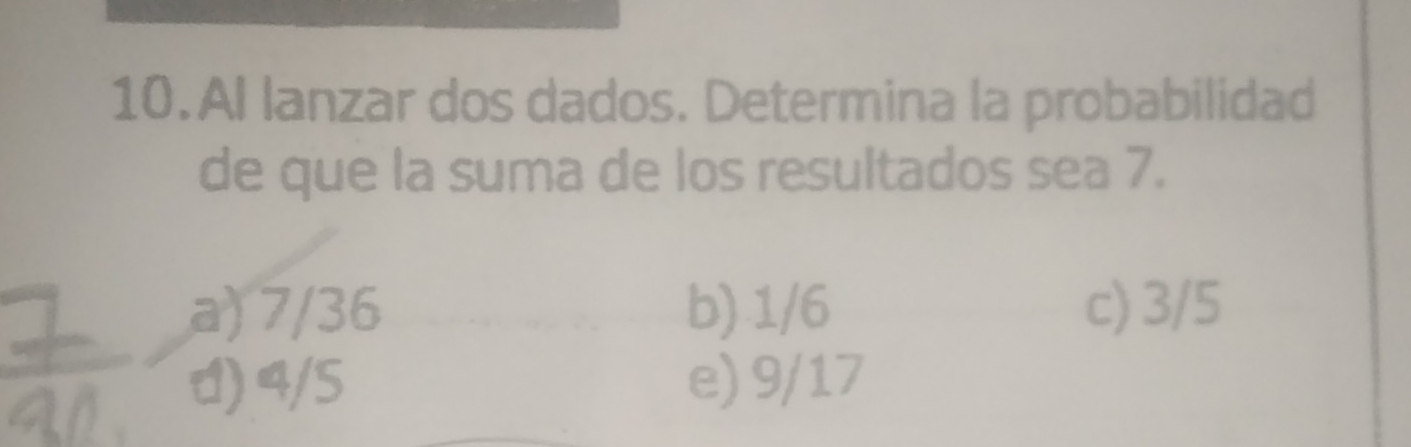 AI lanzar dos dados. Determina la probabilidad
de que la suma de los resultados sea 7.
a) 7/36 b) 1/6 c) 3/5
1) 4/5 e) 9/17