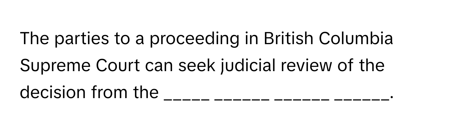 The parties to a proceeding in British Columbia Supreme Court can seek judicial review of the decision from the _____ ______ ______ ______.