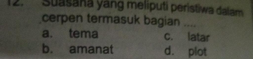 1 2. Suasana yang meliputi peristiwa dalam
cerpen termasuk bagian ....
a. tema c. latar
b. amanat d. plot