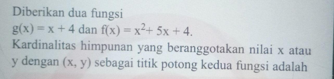 Diberikan dua fungsi
g(x)=x+4 dan f(x)=x^2+5x+4. 
Kardinalitas himpunan yang beranggotakan nilai x atau
y dengan (x,y) sebagai titik potong kedua fungsi adalah