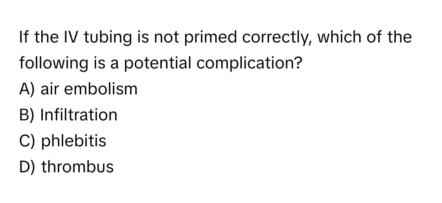 If the IV tubing is not primed correctly, which of the following is a potential complication?

A) air embolism
B) Infiltration
C) phlebitis
D) thrombus