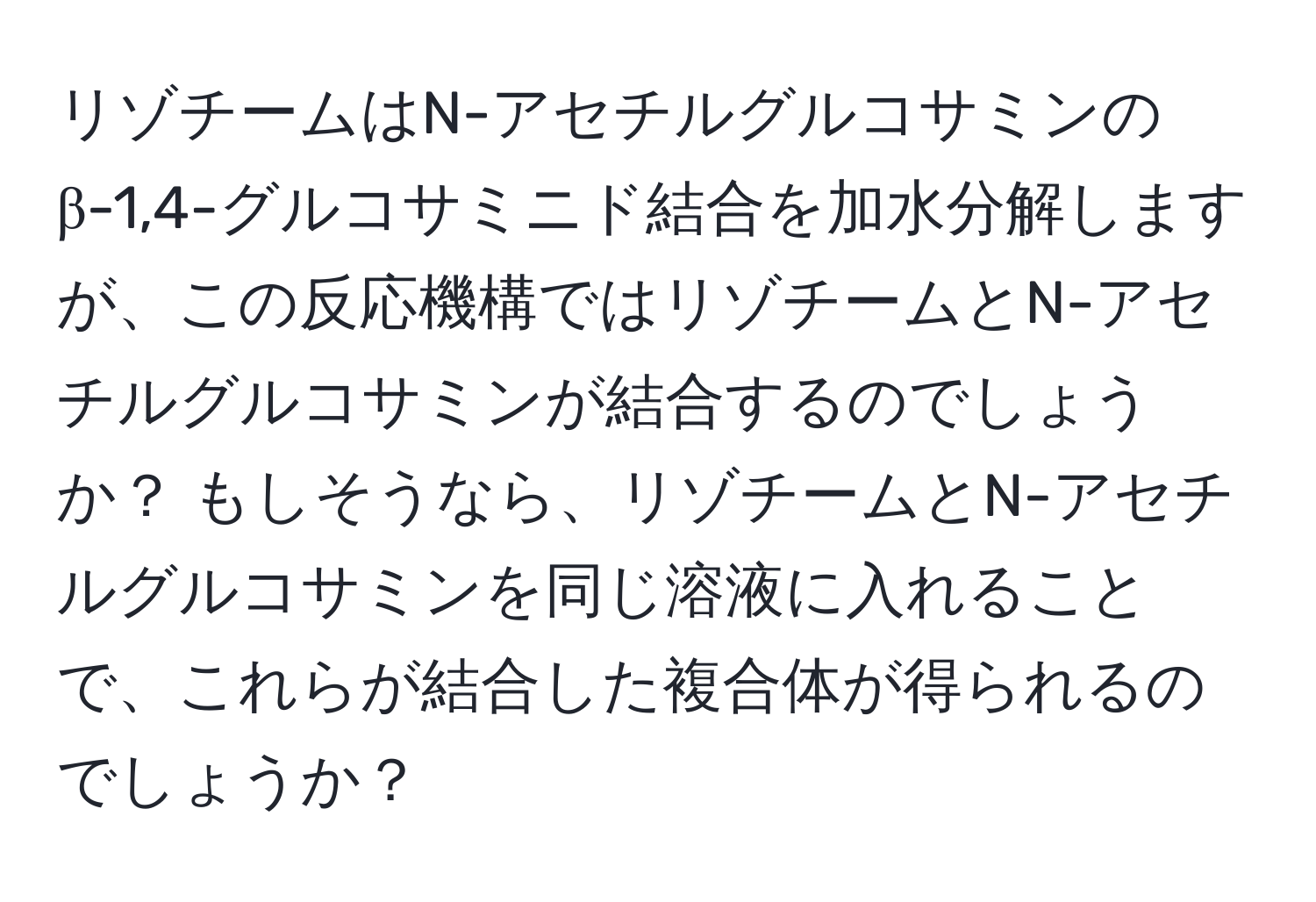 リゾチームはN-アセチルグルコサミンのβ-1,4-グルコサミニド結合を加水分解しますが、この反応機構ではリゾチームとN-アセチルグルコサミンが結合するのでしょうか？ もしそうなら、リゾチームとN-アセチルグルコサミンを同じ溶液に入れることで、これらが結合した複合体が得られるのでしょうか？