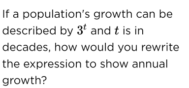 If a population's growth can be 
described by 3^t and t is in 
decades, how would you rewrite 
the expression to show annual 
growth?