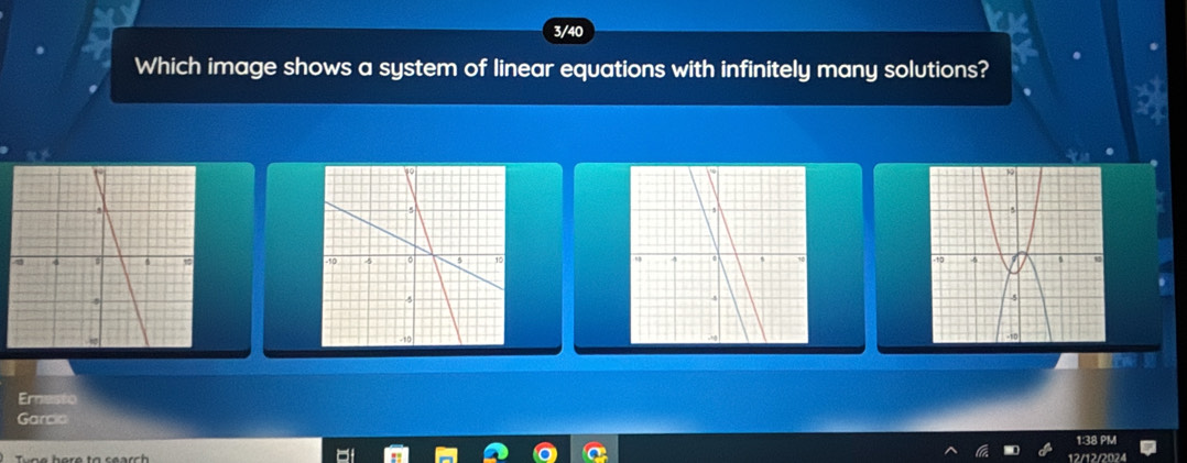 3/40 
Which image shows a system of linear equations with infinitely many solutions? 
a 
Ernesto 
Garcic 
1:38 PM 
12/12/2024