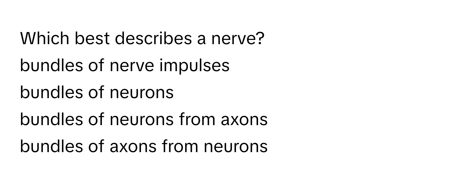 Which best describes a nerve? 
bundles of nerve impulses 
bundles of neurons 
bundles of neurons from axons 
bundles of axons from neurons