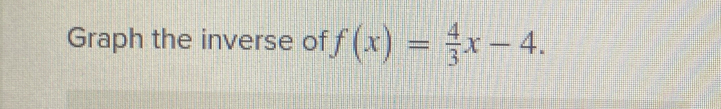 Graph the inverse of f(x)= 4/3 x-4.