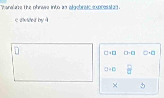 Transiate the phrase into an algebraic expression. 
c divided by
□ +□ □ -□ □ * □
□ / □  □ /□  
×