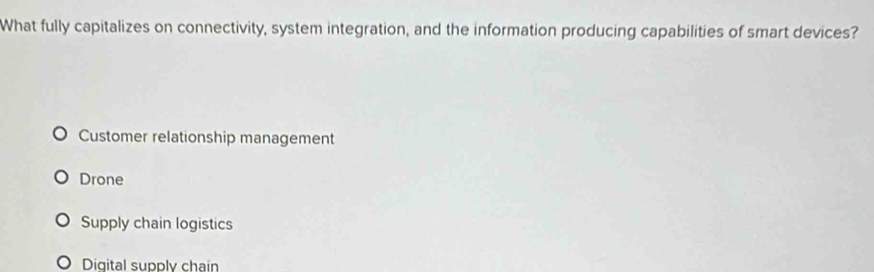 What fully capitalizes on connectivity, system integration, and the information producing capabilities of smart devices? 
Customer relationship management 
Drone 
Supply chain logistics 
Digital supply chain