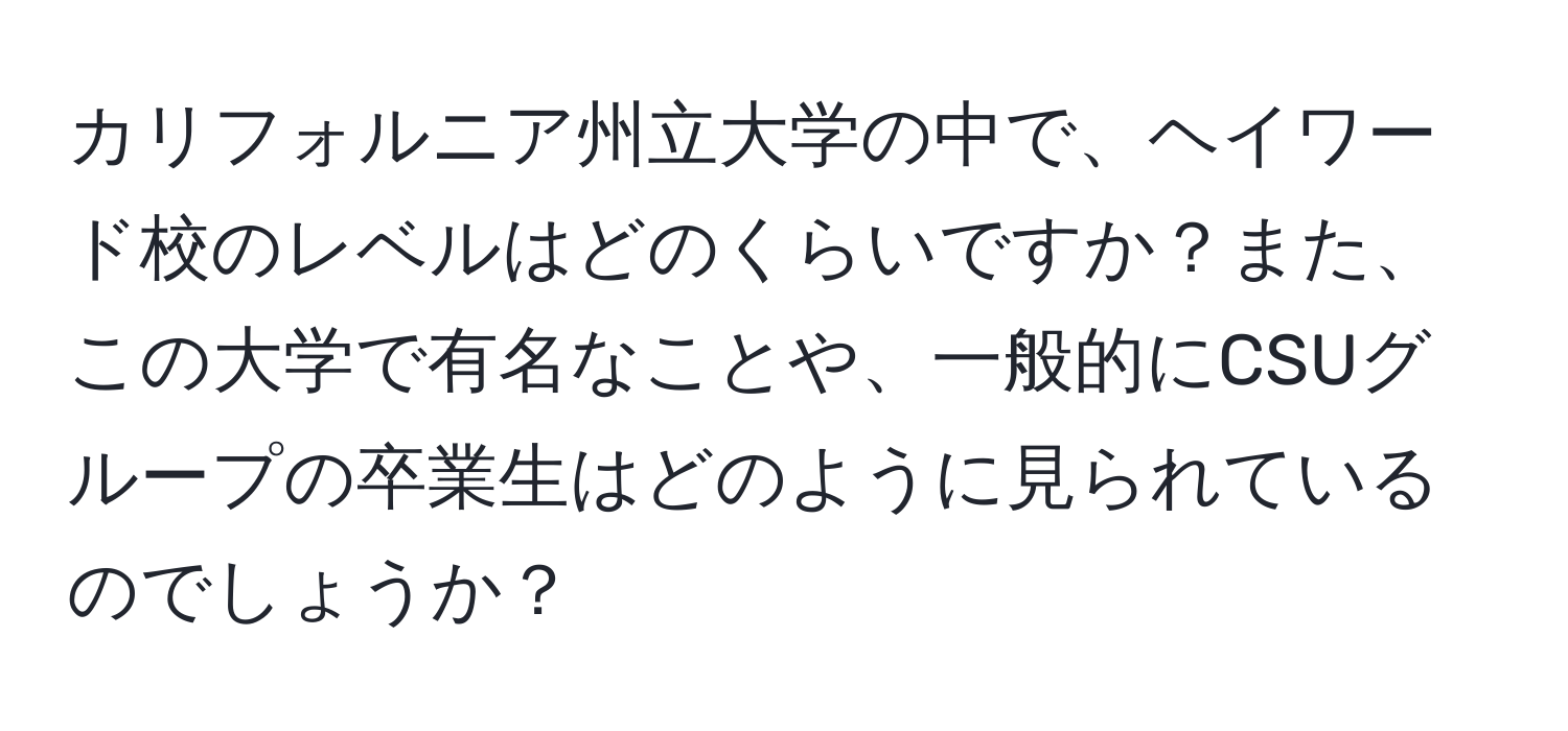 カリフォルニア州立大学の中で、ヘイワード校のレベルはどのくらいですか？また、この大学で有名なことや、一般的にCSUグループの卒業生はどのように見られているのでしょうか？