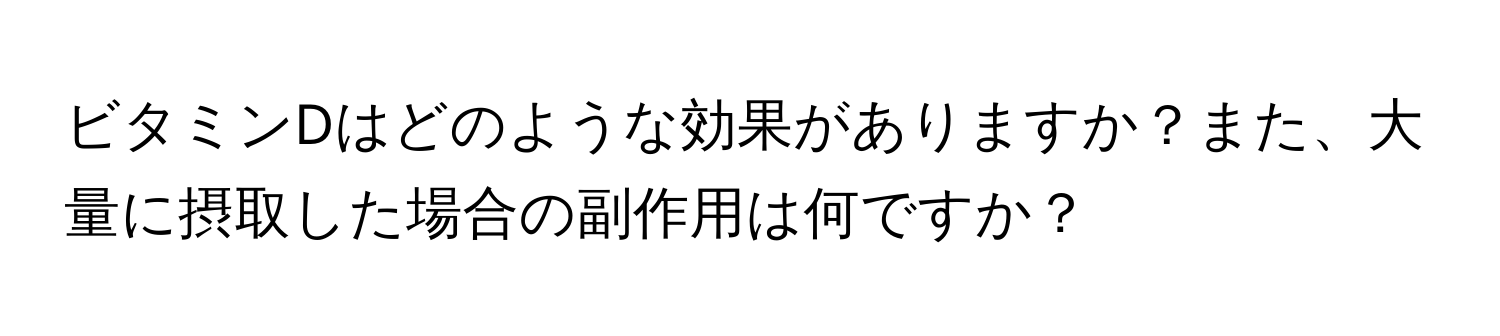 ビタミンDはどのような効果がありますか？また、大量に摂取した場合の副作用は何ですか？