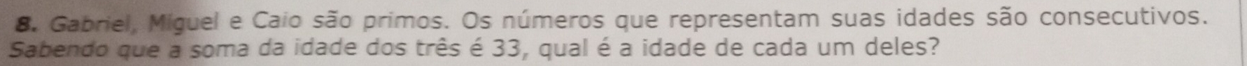 Gabriel, Miguel e Caio são primos. Os números que representam suas idades são consecutivos. 
Sabendo que a soma da idade dos três é 33, qual é a idade de cada um deles?