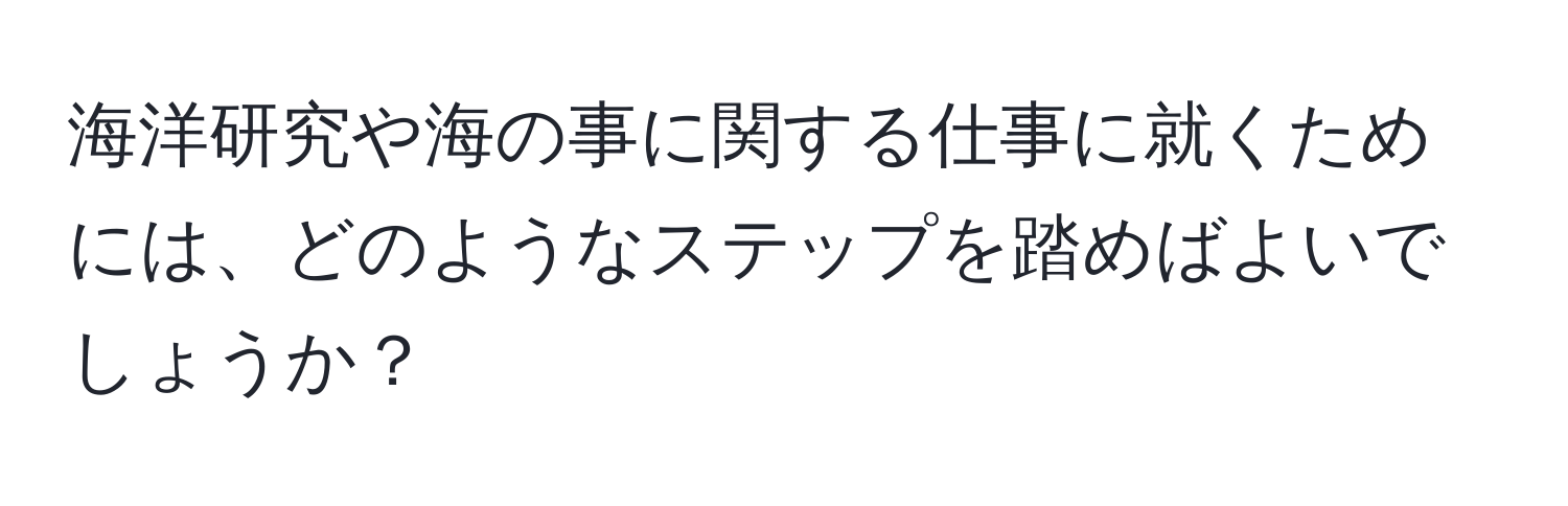 海洋研究や海の事に関する仕事に就くためには、どのようなステップを踏めばよいでしょうか？