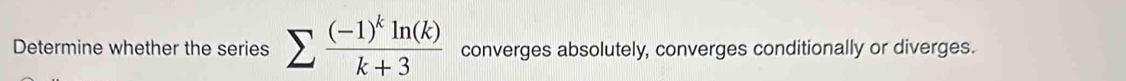 Determine whether the series sumlimits frac (-1)^kln (k)k+3 converges absolutely, converges conditionally or diverges.