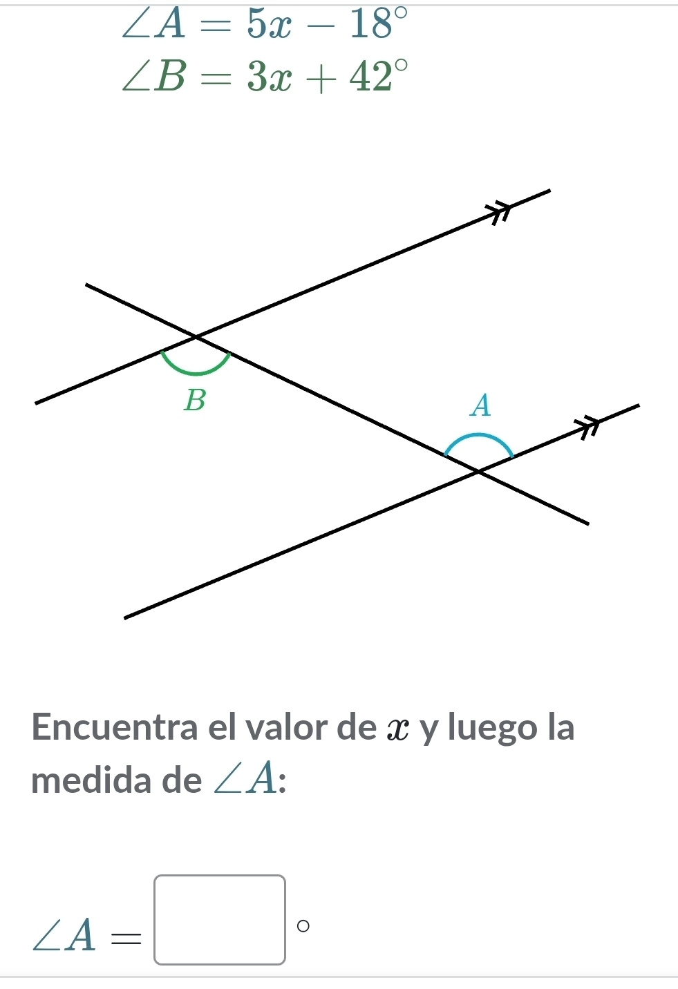 ∠ A=5x-18°
∠ B=3x+42°
Encuentra el valor de x y luego la 
medida de ∠ A :
∠ A=□°