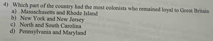 Which part of the country had the most colonists who remained loyal to Great Britain
a) Massachusetts and Rhode Island
b) New York and New Jersey
c) North and South Carolina
d) Pennsylvania and Maryland