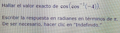 Hallar el valor exacto de cos (cos^(-1)(-4)). 
Escribir la respuesta en radianes en términos de π. 
De ser necesario, hacer clic en "Indefinido."