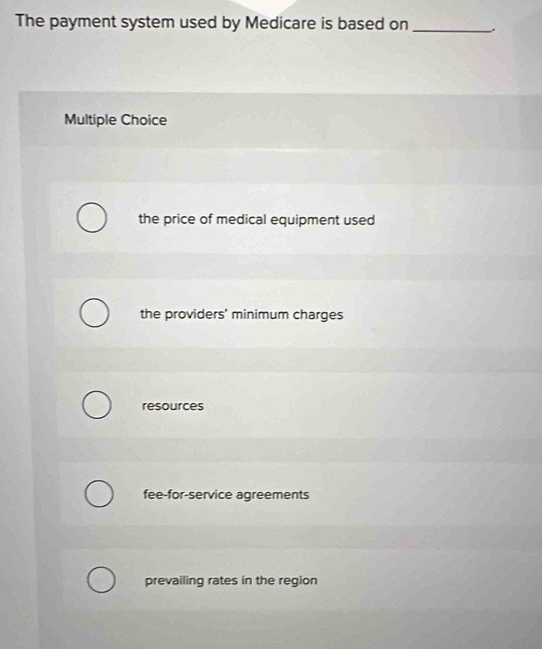 The payment system used by Medicare is based on_
Multiple Choice
the price of medical equipment used
the providers' minimum charges
resources
fee-for-service agreements
prevailing rates in the region