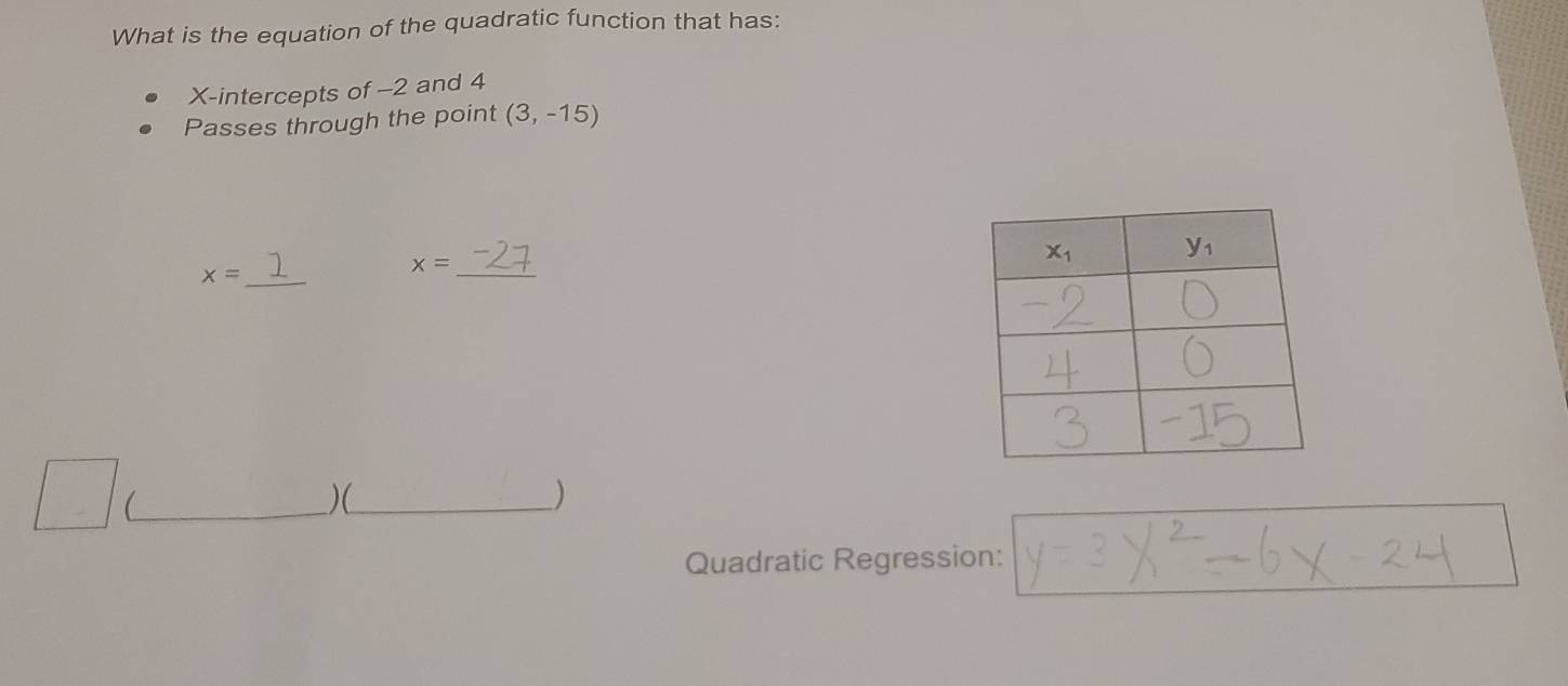 What is the equation of the quadratic function that has:
X-intercepts of -2 and 4
Passes through the point (3,-15)
x= _
x= _
_(
)(_
)
Quadratic Regression: