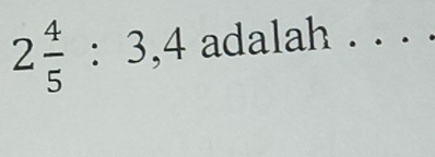 2 4/5 :3,4 adalah ._