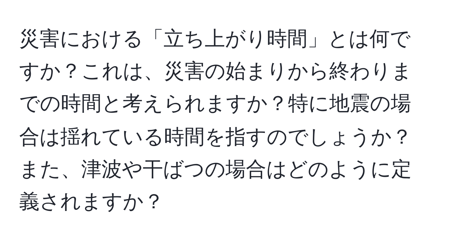 災害における「立ち上がり時間」とは何ですか？これは、災害の始まりから終わりまでの時間と考えられますか？特に地震の場合は揺れている時間を指すのでしょうか？また、津波や干ばつの場合はどのように定義されますか？