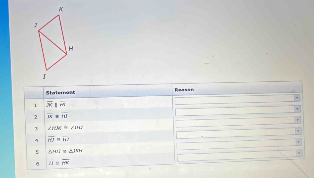 K
J
H
I
Reason 
Statement 
1 overline JKbeginvmatrix endvmatrix overline HI
2 overline JK≌ overline HI
3 ∠ HJK≌ ∠ IHJ
4 overline HJ≌ overline HJ
5 △ HIJ≌ △ JKH
6 overline IJ≌ overline HK