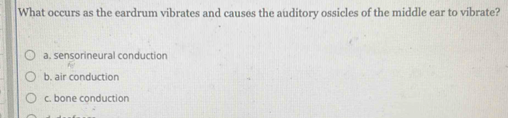 What occurs as the eardrum vibrates and causes the auditory ossicles of the middle ear to vibrate?
a. sensorineural conduction
b. air conduction
c. bone conduction