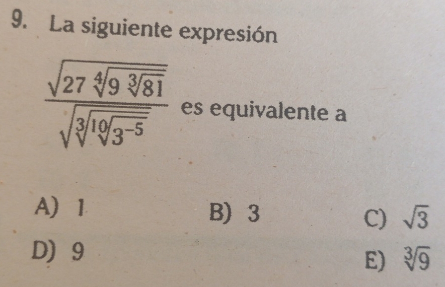 La siguiente expresión
frac sqrt(27sqrt [4]9sqrt [3]81)sqrt(sqrt [3]sqrt [6]3^(-5)) es equivalente a
A) 1 B) 3
C) sqrt(3)
D 9
E) sqrt[3](9)