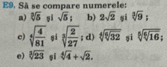 E9. Sã se compare numerele: 
a) sqrt[3](5) și sqrt(5); b) 2sqrt(2) si sqrt[3](9); 
c) sqrt[4](frac 4)81 si sqrt[3](frac 2)27; d) sqrt[4](sqrt [6]32) sí sqrt[5](sqrt [6]16); 
e) sqrt[3](23) si sqrt[4](4)+sqrt(2).