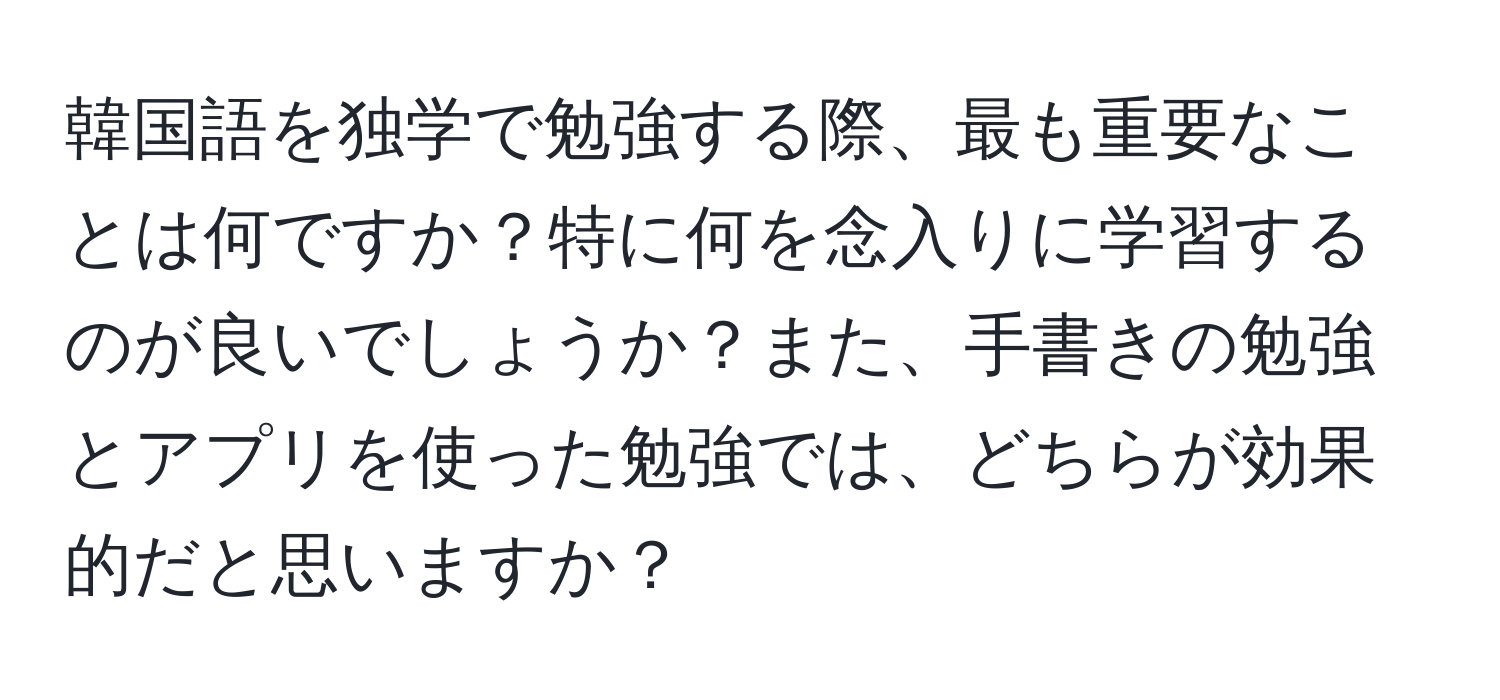 韓国語を独学で勉強する際、最も重要なことは何ですか？特に何を念入りに学習するのが良いでしょうか？また、手書きの勉強とアプリを使った勉強では、どちらが効果的だと思いますか？