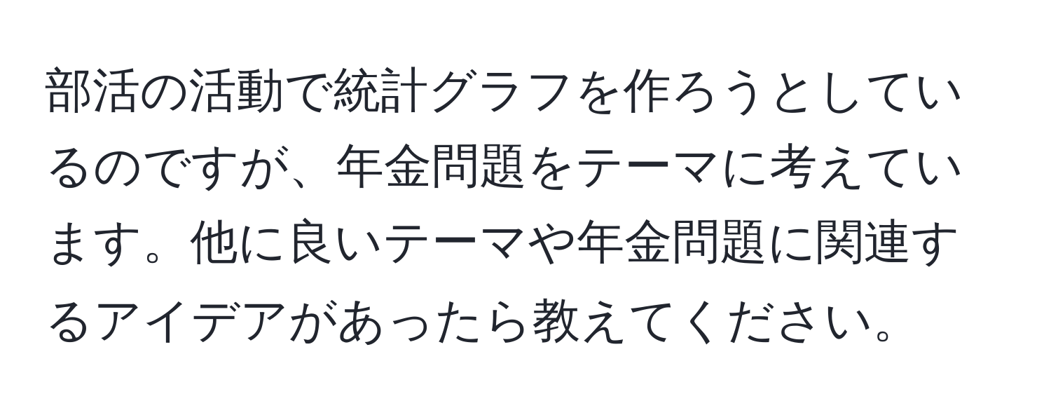 部活の活動で統計グラフを作ろうとしているのですが、年金問題をテーマに考えています。他に良いテーマや年金問題に関連するアイデアがあったら教えてください。