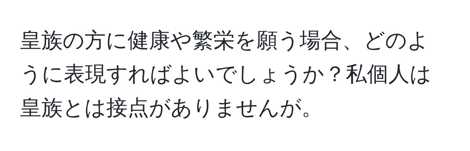 皇族の方に健康や繁栄を願う場合、どのように表現すればよいでしょうか？私個人は皇族とは接点がありませんが。