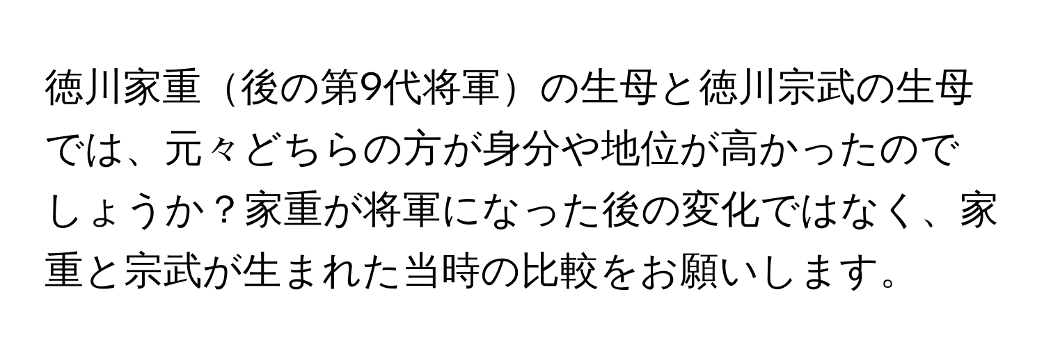 徳川家重後の第9代将軍の生母と徳川宗武の生母では、元々どちらの方が身分や地位が高かったのでしょうか？家重が将軍になった後の変化ではなく、家重と宗武が生まれた当時の比較をお願いします。