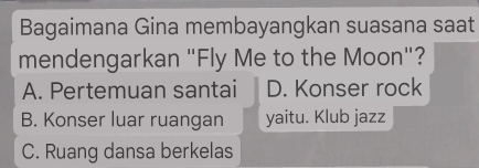 Bagaimana Gina membayangkan suasana saat
mendengarkan "Fly Me to the Moon"?
A. Pertemuan santai D. Konser rock
B. Konser luar ruangan yaitu. Klub jazz
C. Ruang dansa berkelas