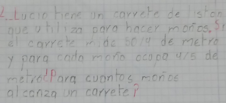 Lucio hene on carrere de iston 
gue otiliza para hacer monios. S( 
el carrcte mide b0/y de metro 
y para cada mono ocopa u/s de 
metrodPara cuantos monios 
alcanza un carrete?